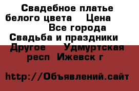 Свадебное платье белого цвета  › Цена ­ 10 000 - Все города Свадьба и праздники » Другое   . Удмуртская респ.,Ижевск г.